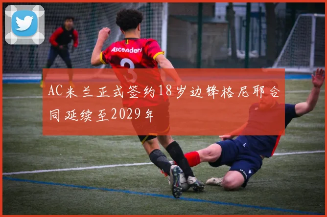 AC米兰正式签约18岁边锋格尼耶合同延续至2029年