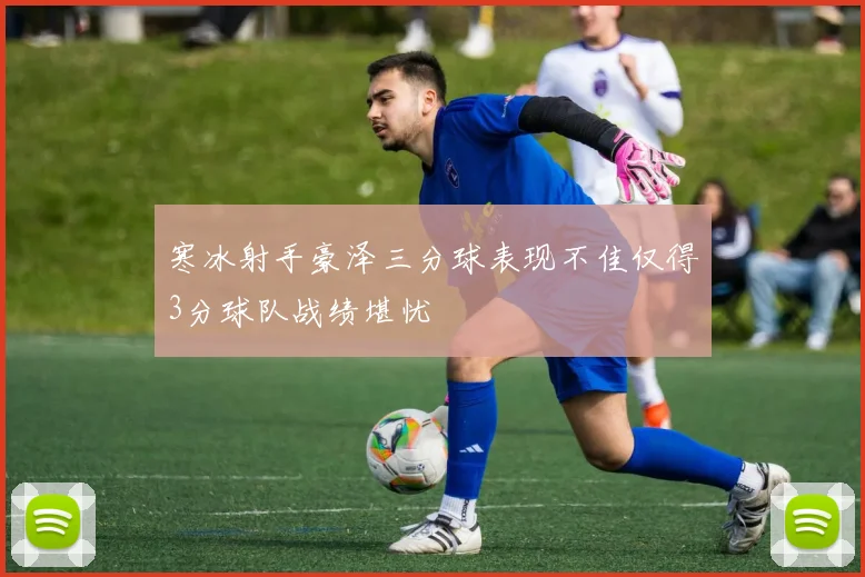寒冰射手豪泽三分球表现不佳仅得3分球队战绩堪忧