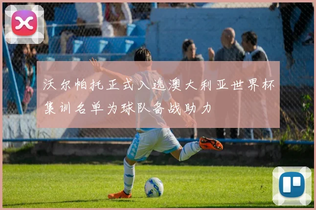 沃尔帕托正式入选澳大利亚世界杯集训名单为球队备战助力