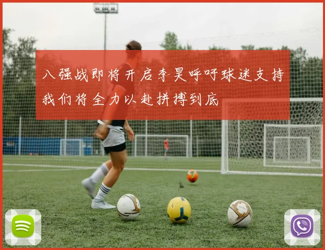 八强战即将开启李昊呼吁球迷支持我们将全力以赴拼搏到底