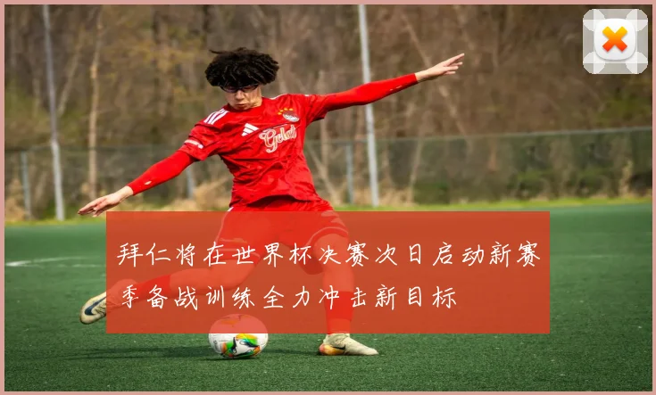 拜仁将在世界杯决赛次日启动新赛季备战训练全力冲击新目标