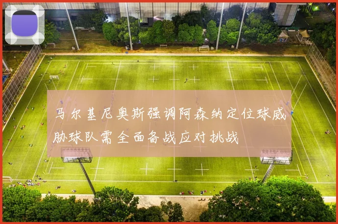 马尔基尼奥斯强调阿森纳定位球威胁球队需全面备战应对挑战