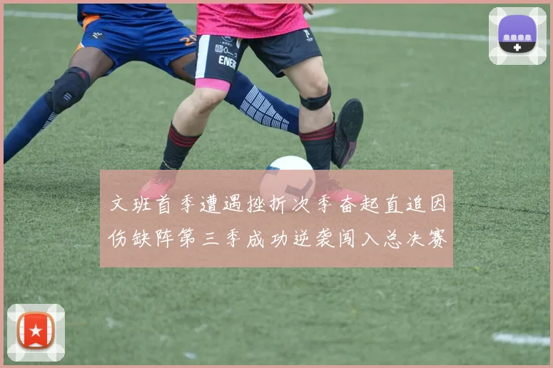 文班首季遭遇挫折次季奋起直追因伤缺阵第三季成功逆袭闯入总决赛