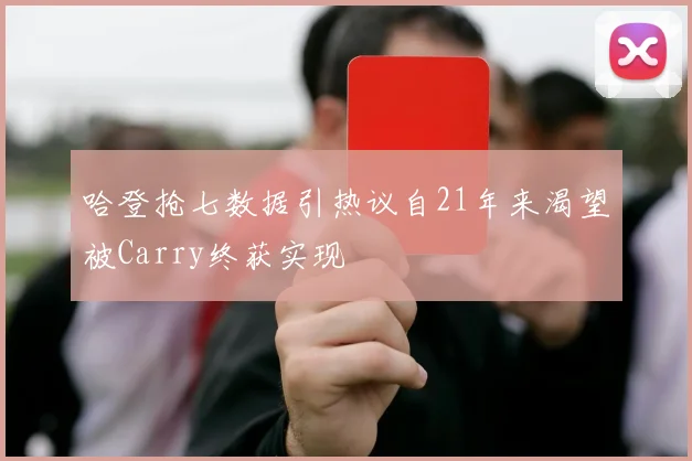哈登抢七数据引热议自21年来渴望被Carry终获实现