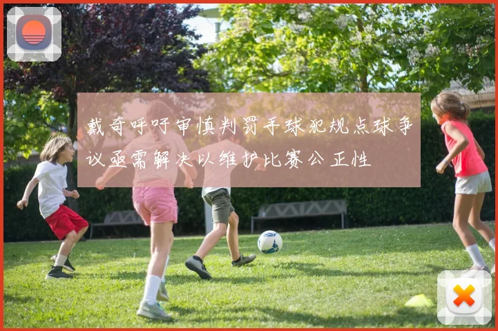戴奇呼吁审慎判罚手球犯规点球争议亟需解决以维护比赛公正性