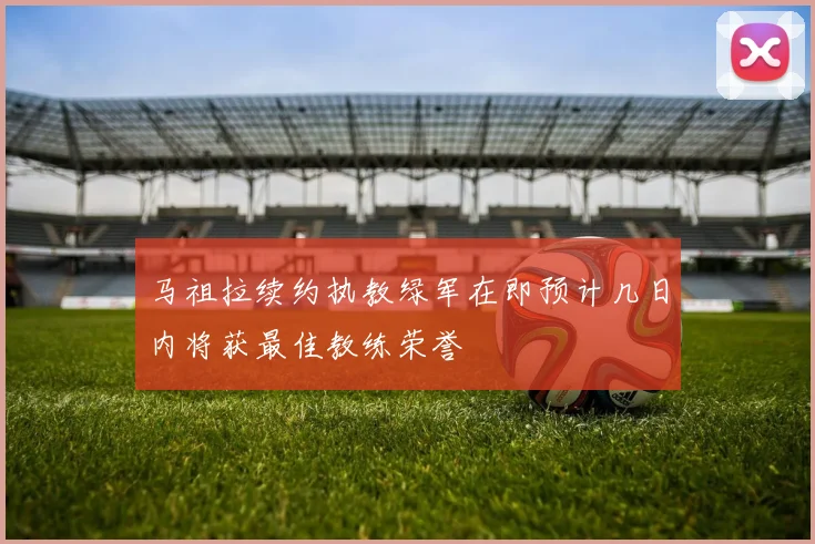 马祖拉续约执教绿军在即预计几日内将获最佳教练荣誉