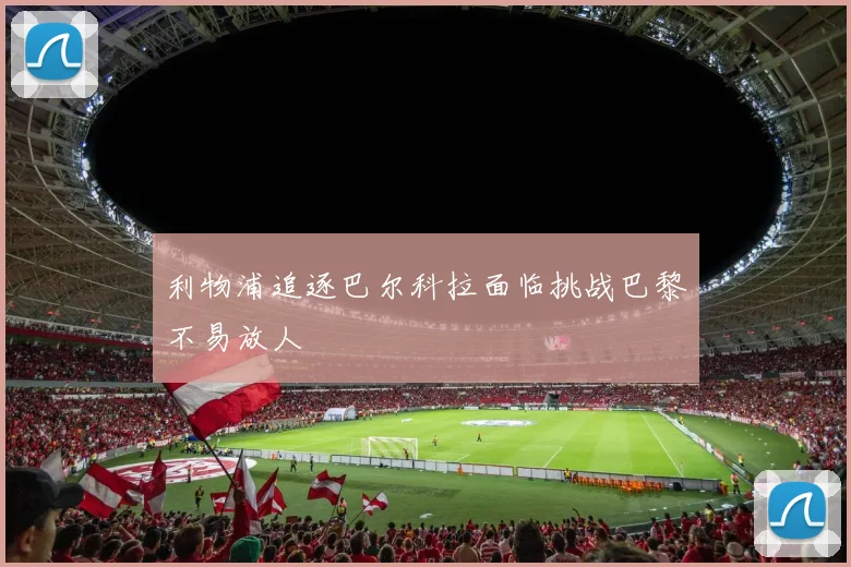 利物浦追逐巴尔科拉面临挑战巴黎不易放人
